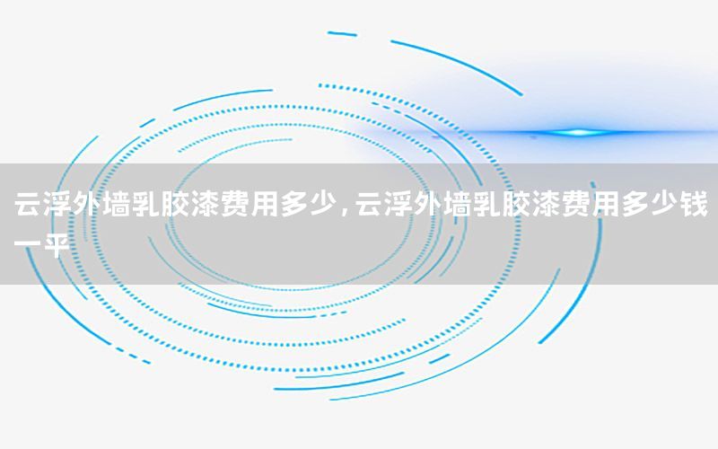云浮外墻乳膠漆費用多少，云浮外墻乳膠漆費用多少錢一平