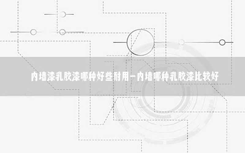 內(nèi)墻漆乳膠漆哪種好些耐用-內(nèi)墻哪種乳膠漆比較好