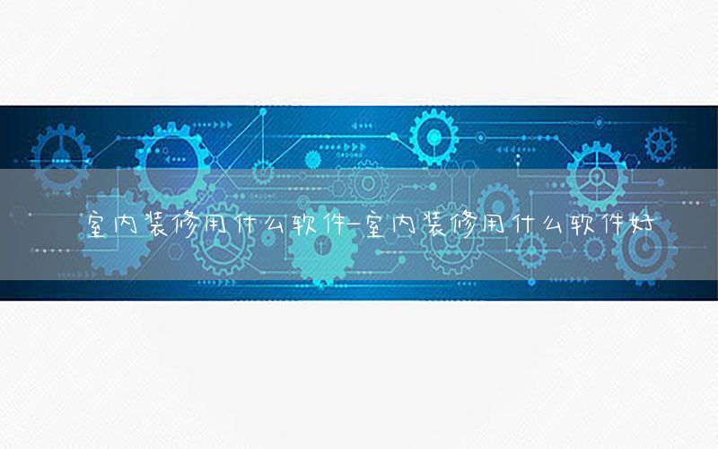 室內(nèi)裝修用什么軟件-室內(nèi)裝修用什么軟件好
