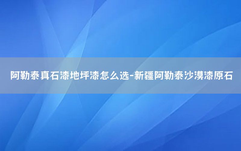 阿勒泰真石漆地坪漆怎么選-新疆阿勒泰沙漠漆原石