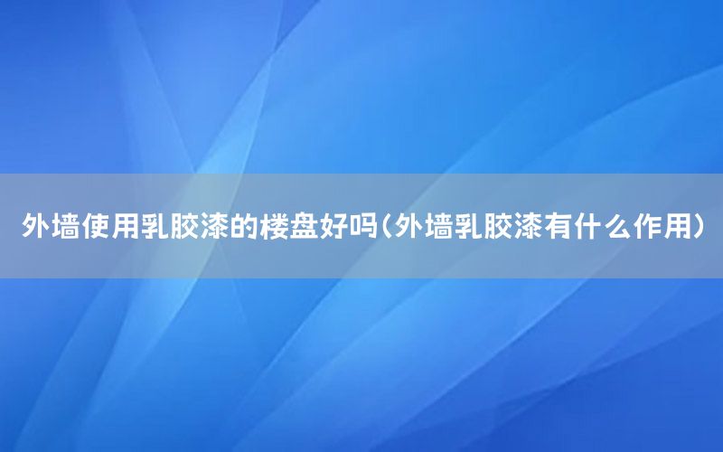 外墻使用乳膠漆的樓盤好嗎（外墻乳膠漆有什么作用）