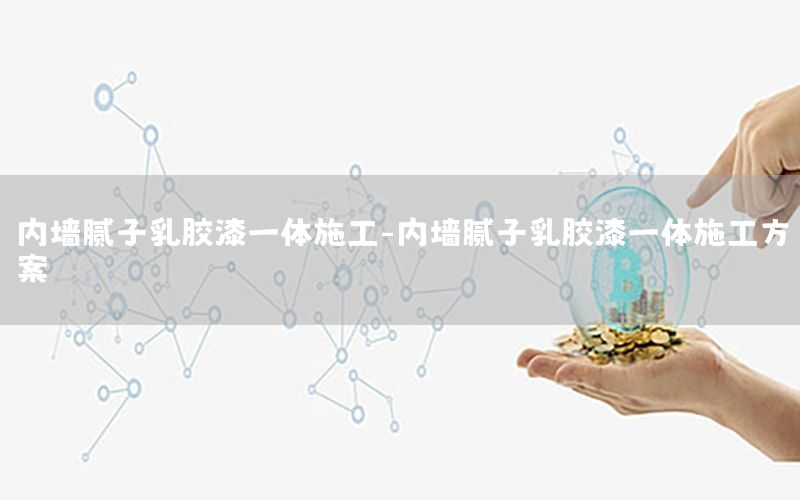 內(nèi)墻膩子乳膠漆一體施工-內(nèi)墻膩子乳膠漆一體施工方案