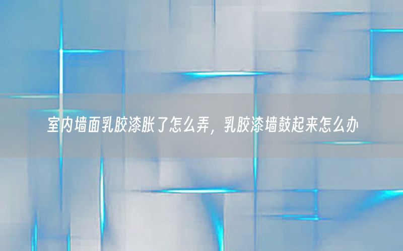 室內(nèi)墻面乳膠漆脹了怎么弄，乳膠漆墻鼓起來怎么辦