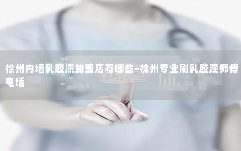 徐州內(nèi)墻乳膠漆加盟店有哪些-徐州專業(yè)刷乳膠漆師傅電話