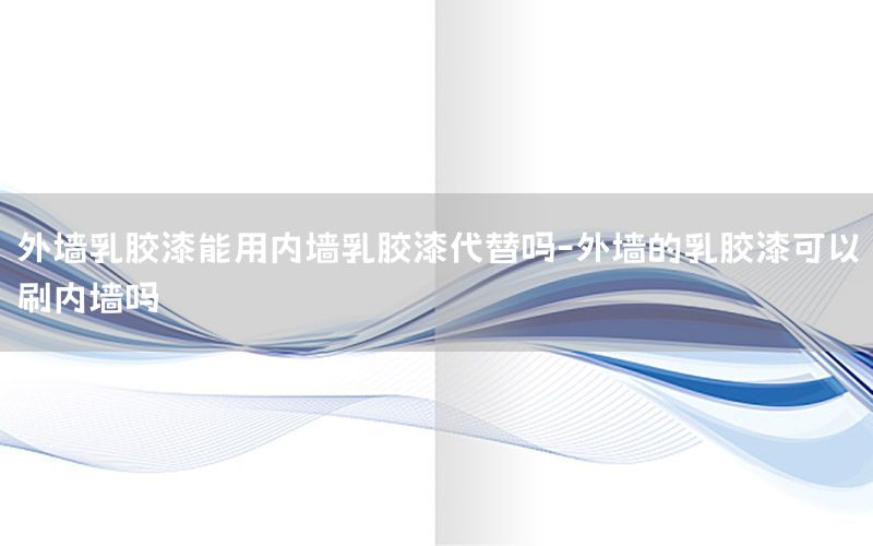 外墻乳膠漆能用內(nèi)墻乳膠漆代替嗎-外墻的乳膠漆可以刷內(nèi)墻嗎