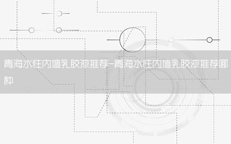 青海水性內(nèi)墻乳膠漆推薦-青海水性內(nèi)墻乳膠漆推薦哪種