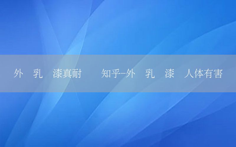外墻乳膠漆真耐臟嗎知乎-外墻乳膠漆對(duì)人體有害嗎