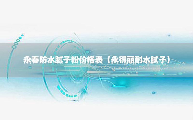永春防水膩子粉價格表（永得麗耐水膩子）