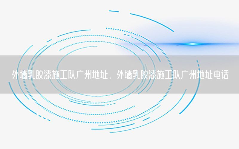 外墻乳膠漆施工隊(duì)廣州地址，外墻乳膠漆施工隊(duì)廣州地址電話