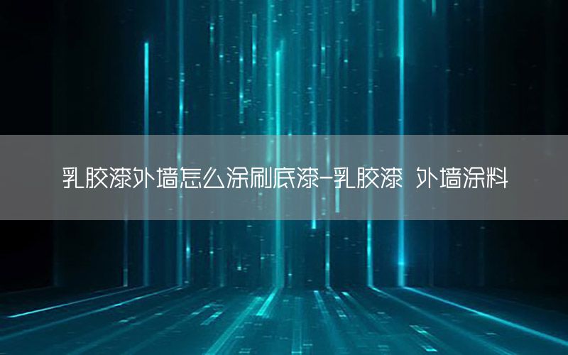 乳膠漆外墻怎么涂刷底漆-乳膠漆 外墻涂料