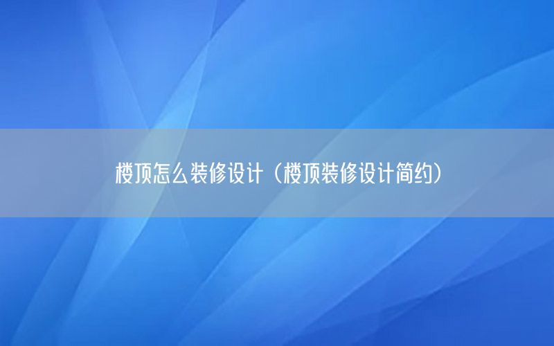 樓頂怎么裝修設(shè)計(jì)（樓頂裝修設(shè)計(jì)簡約）