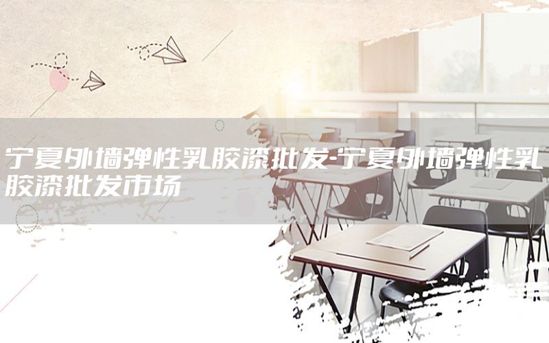 寧夏外墻彈性乳膠漆批發(fā)-寧夏外墻彈性乳膠漆批發(fā)市場