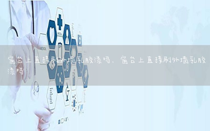 窗臺上直接刷外墻乳膠漆嗎，窗臺上直接刷外墻乳膠漆嗎