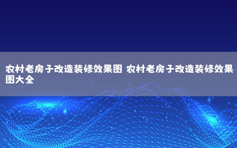農(nóng)村老房子改造裝修效果圖，農(nóng)村老房子改造裝修效果圖大全