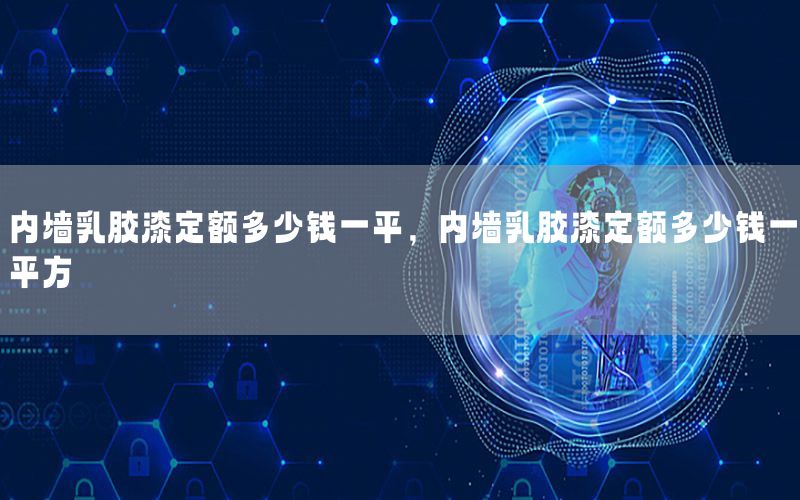 內(nèi)墻乳膠漆定額多少錢一平，內(nèi)墻乳膠漆定額多少錢一平方