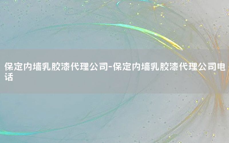 保定內(nèi)墻乳膠漆代理公司-保定內(nèi)墻乳膠漆代理公司電話