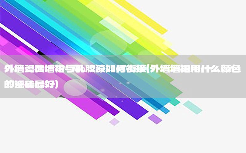 外墻瓷磚墻裙與乳膠漆如何銜接（外墻墻裙用什么顏色的瓷磚最好）
