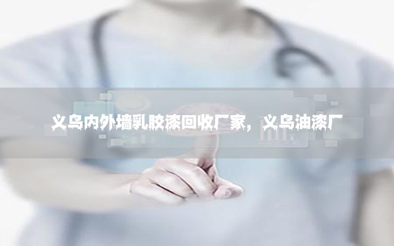 義烏內(nèi)外墻乳膠漆回收廠家，義烏油漆廠
