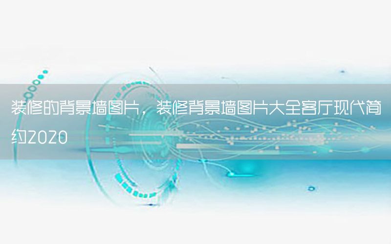 裝修的背景墻圖片，裝修背景墻圖片大全客廳現(xiàn)代簡(jiǎn)約2020