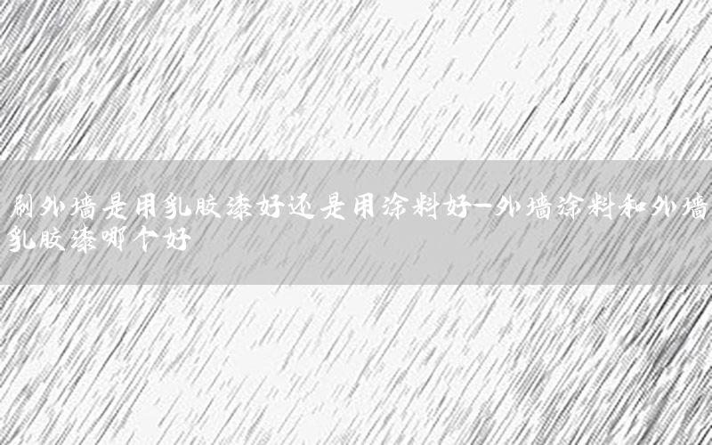刷外墻是用乳膠漆好還是用涂料好-外墻涂料和外墻乳膠漆哪個好