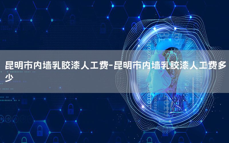 昆明市內(nèi)墻乳膠漆人工費-昆明市內(nèi)墻乳膠漆人工費多少