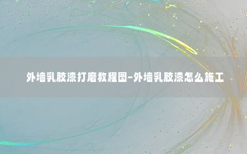外墻乳膠漆打磨教程圖-外墻乳膠漆怎么施工
