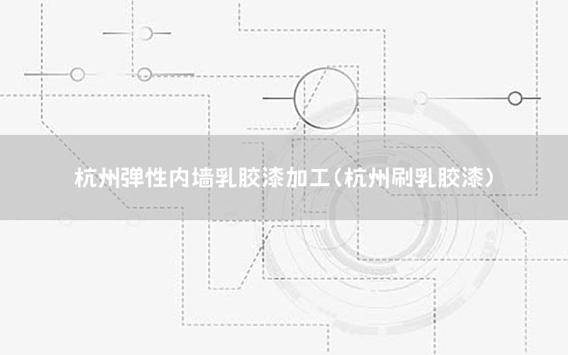 杭州彈性內(nèi)墻乳膠漆加工（杭州刷乳膠漆）
