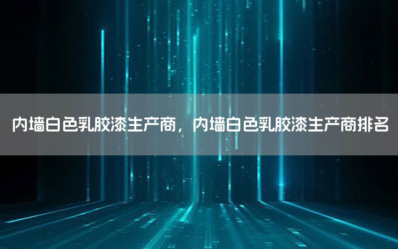 內(nèi)墻白色乳膠漆生產(chǎn)商，內(nèi)墻白色乳膠漆生產(chǎn)商排名
