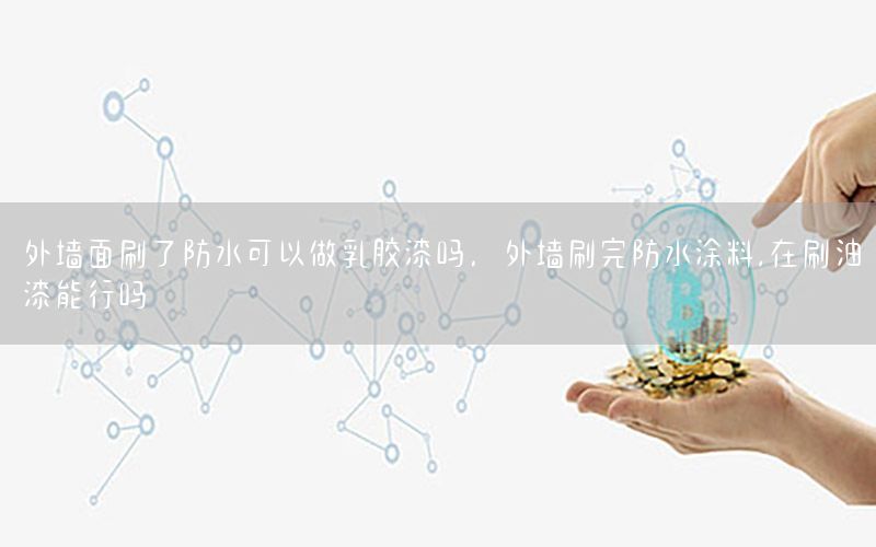 外墻面刷了防水可以做乳膠漆嗎，外墻刷完防水涂料,在刷油漆能行嗎