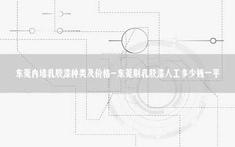 東莞內(nèi)墻乳膠漆種類及價格-東莞刷乳膠漆人工多少錢一平