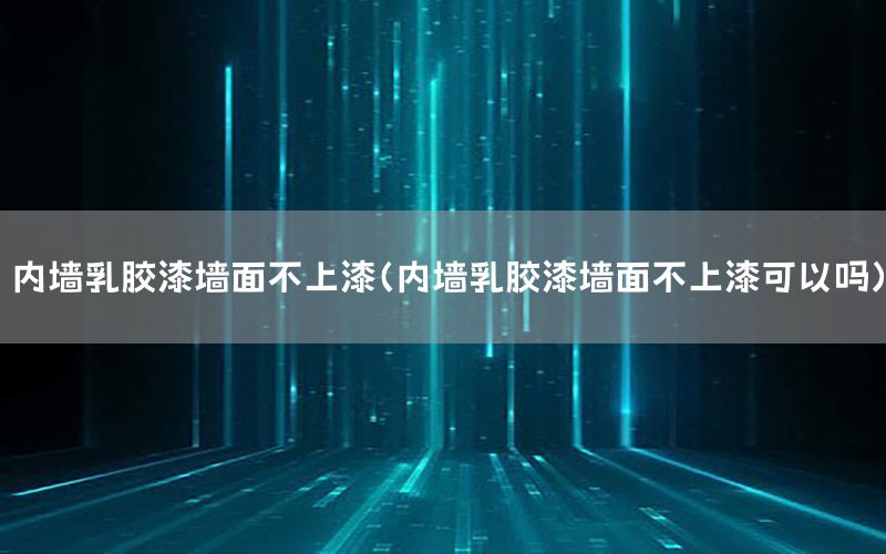 內(nèi)墻乳膠漆墻面不上漆（內(nèi)墻乳膠漆墻面不上漆可以嗎）