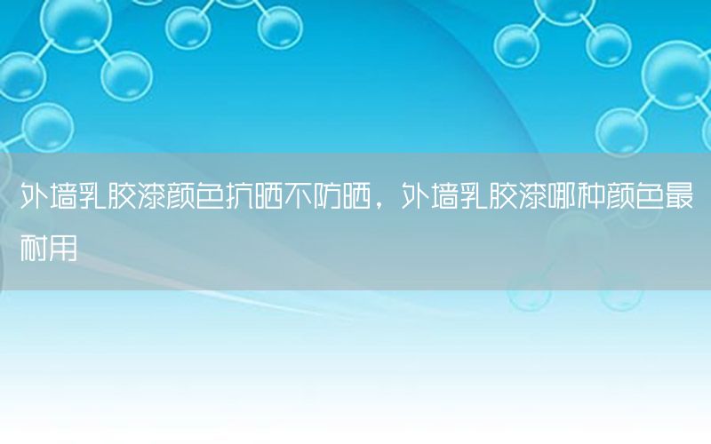 外墻乳膠漆顏色抗曬不防曬，外墻乳膠漆哪種顏色最耐用