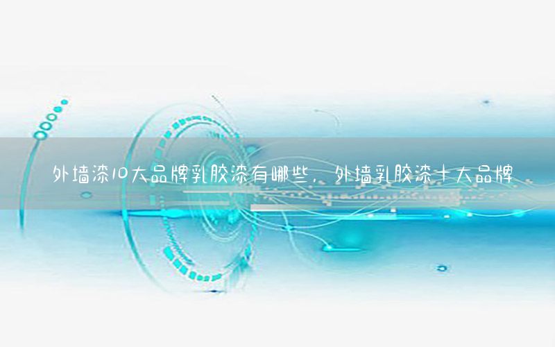 外墻漆10大品牌乳膠漆有哪些，外墻乳膠漆十大品牌