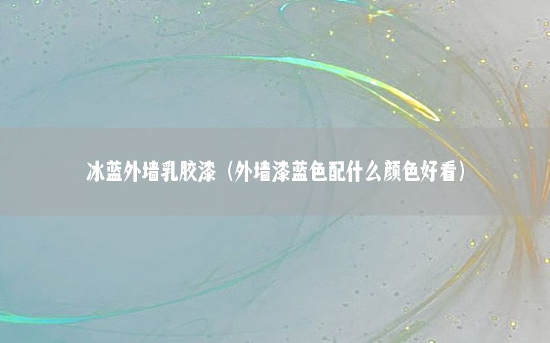 冰藍外墻乳膠漆（外墻漆藍色配什么顏色好看）