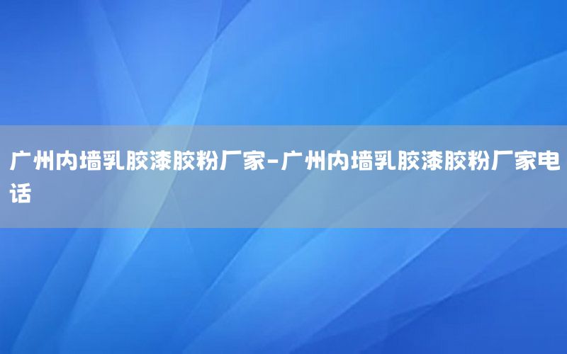 廣州內(nèi)墻乳膠漆膠粉廠家-廣州內(nèi)墻乳膠漆膠粉廠家電話