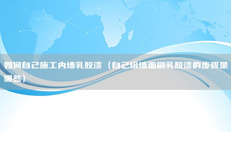如何自己施工內(nèi)墻乳膠漆（自己給墻面刷乳膠漆的步驟是哪些）