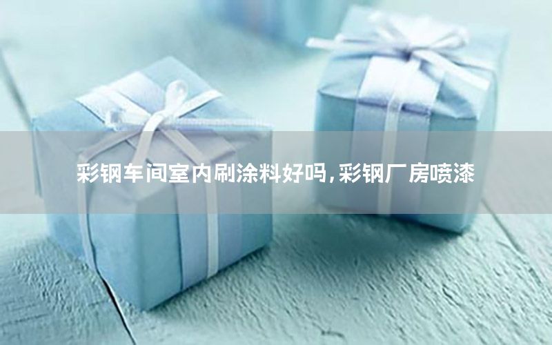 彩鋼車間室內(nèi)刷涂料好嗎，彩鋼廠房噴漆