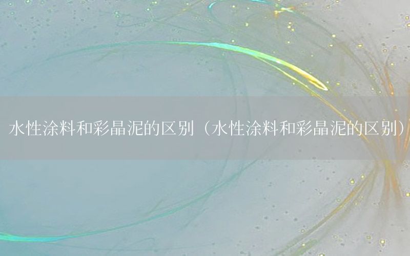水性涂料和彩晶泥的區(qū)別（水性涂料和彩晶泥的區(qū)別）