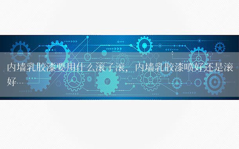 內(nèi)墻乳膠漆要用什么滾子滾，內(nèi)墻乳膠漆噴好還是滾好