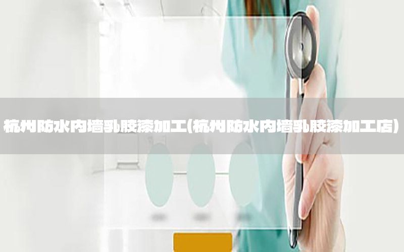 杭州防水內(nèi)墻乳膠漆加工（杭州防水內(nèi)墻乳膠漆加工店）