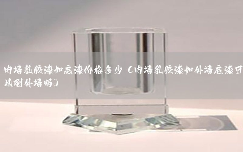 內(nèi)墻乳膠漆加底漆價格多少（內(nèi)墻乳膠漆加外墻底漆可以刷外墻嗎）
