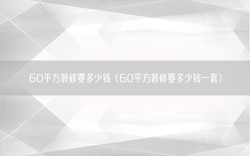 60平方裝修要多少錢（60平方裝修要多少錢一套）