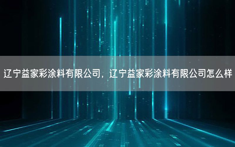 遼寧益家彩涂料有限公司，遼寧益家彩涂料有限公司怎么樣