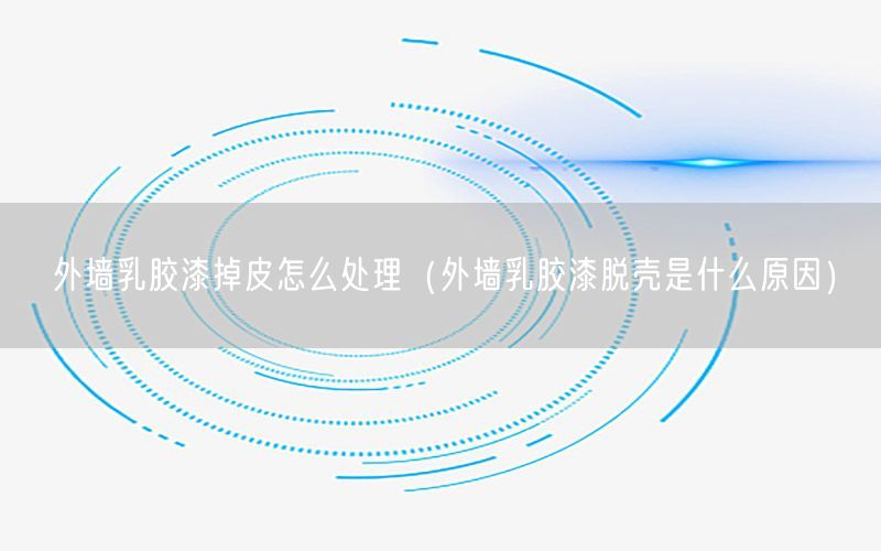 外墻乳膠漆掉皮怎么處理（外墻乳膠漆脫殼是什么原因）