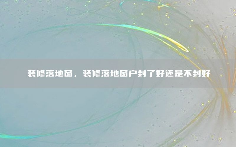 裝修落地窗，裝修落地窗戶封了好還是不封好