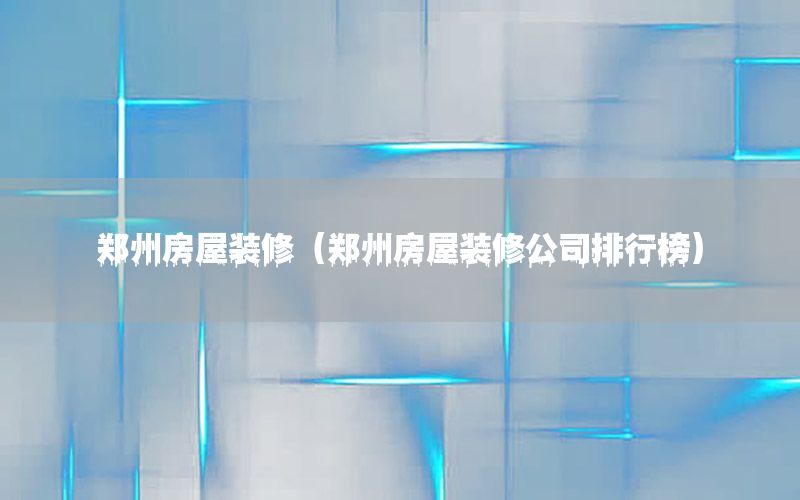 鄭州房屋裝修（鄭州房屋裝修公司排行榜）