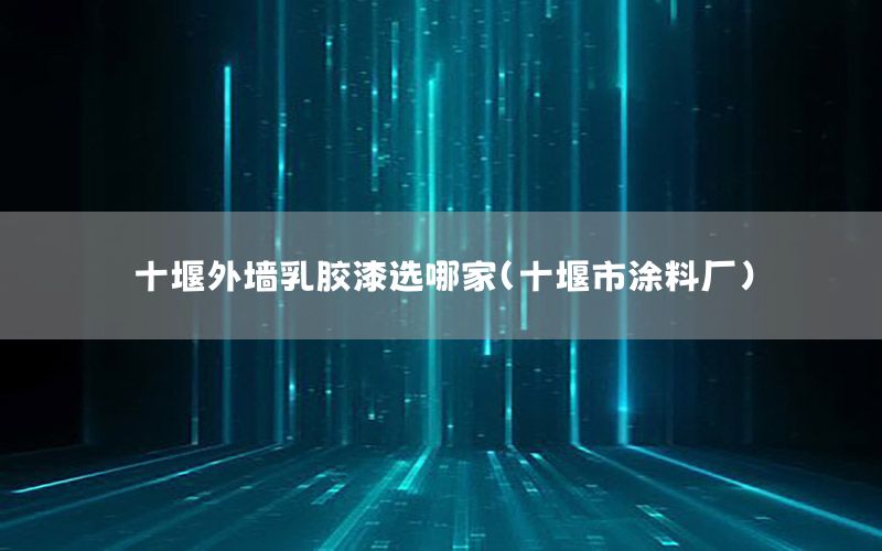 十堰外墻乳膠漆選哪家（十堰市涂料廠）