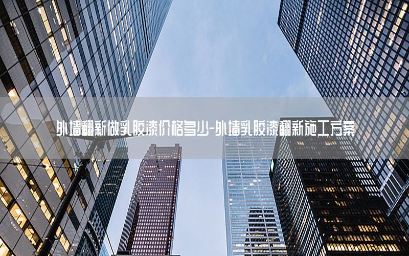 外墻翻新做乳膠漆價格多少-外墻乳膠漆翻新施工方案