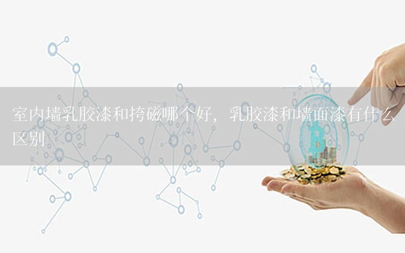 室內(nèi)墻乳膠漆和挎磁哪個好，乳膠漆和墻面漆有什么區(qū)別