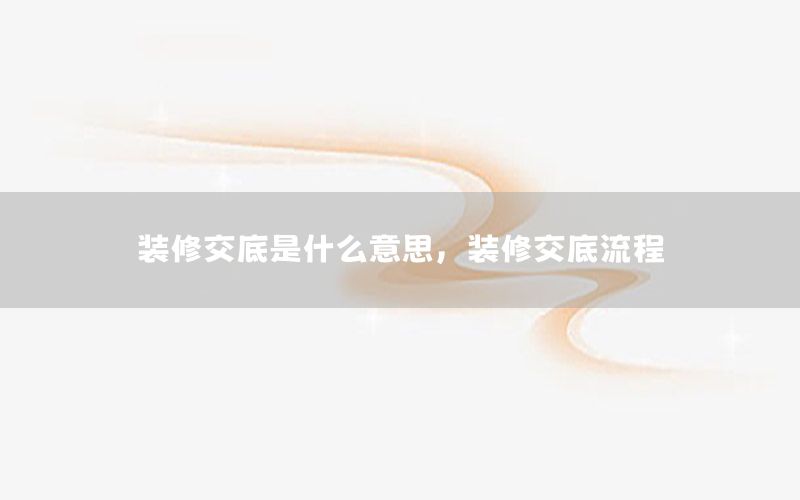 裝修交底是什么意思，裝修交底流程